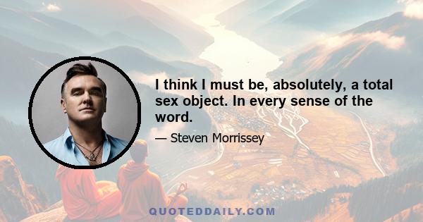 I think I must be, absolutely, a total sex object. In every sense of the word.