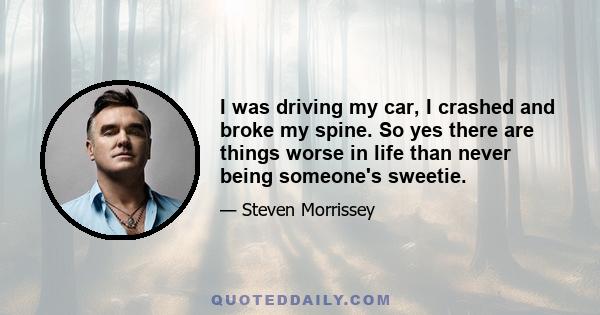 I was driving my car, I crashed and broke my spine. So yes there are things worse in life than never being someone's sweetie.