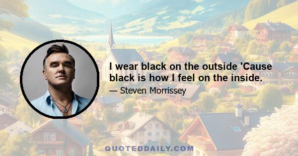 I wear black on the outside 'Cause black is how I feel on the inside.