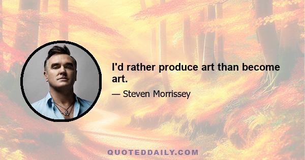 I'd rather produce art than become art.