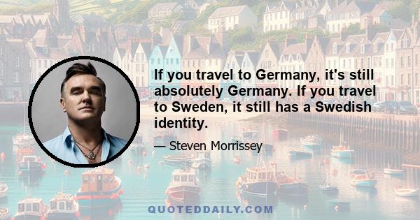 If you travel to Germany, it's still absolutely Germany. If you travel to Sweden, it still has a Swedish identity.