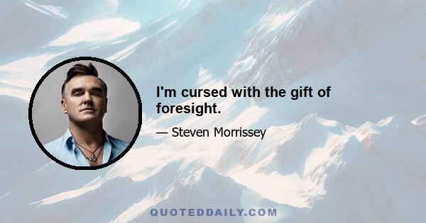 I'm cursed with the gift of foresight.