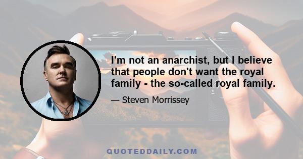 I'm not an anarchist, but I believe that people don't want the royal family - the so-called royal family.