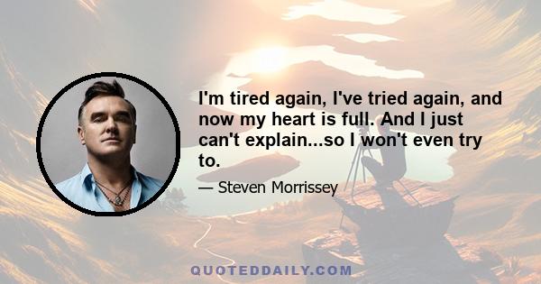 I'm tired again, I've tried again, and now my heart is full. And I just can't explain...so I won't even try to.