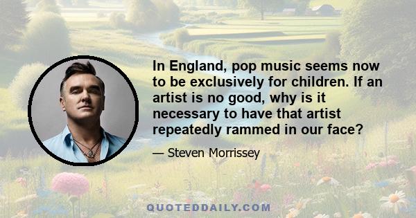 In England, pop music seems now to be exclusively for children. If an artist is no good, why is it necessary to have that artist repeatedly rammed in our face?