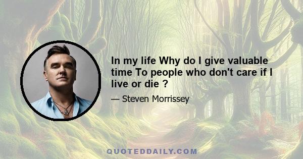 In my life Why do I give valuable time To people who don't care if I live or die ?