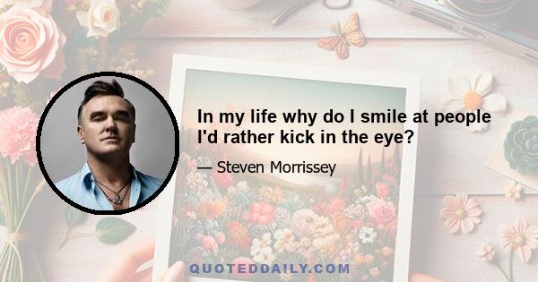 In my life why do I smile at people I'd rather kick in the eye?