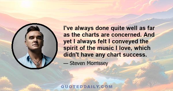 I've always done quite well as far as the charts are concerned. And yet I always felt I conveyed the spirit of the music I love, which didn't have any chart success.