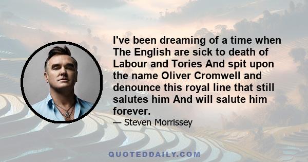 I've been dreaming of a time when The English are sick to death of Labour and Tories And spit upon the name Oliver Cromwell and denounce this royal line that still salutes him And will salute him forever.