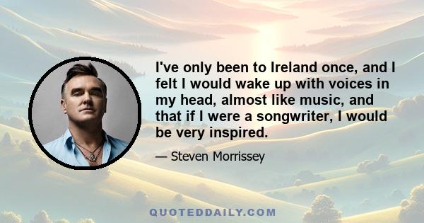 I've only been to Ireland once, and I felt I would wake up with voices in my head, almost like music, and that if I were a songwriter, I would be very inspired.