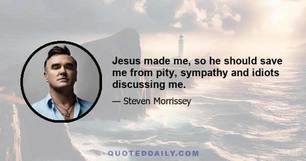 Jesus made me, so he should save me from pity, sympathy and idiots discussing me.