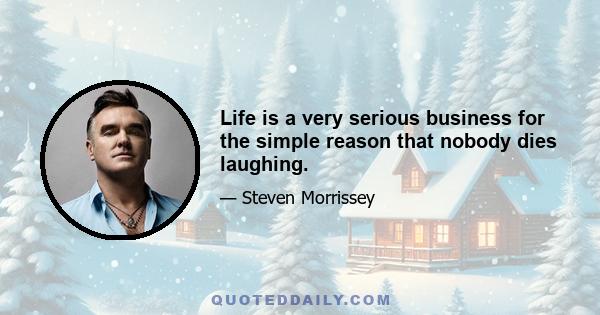 Life is a very serious business for the simple reason that nobody dies laughing.