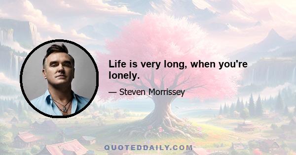 Life is very long, when you're lonely.