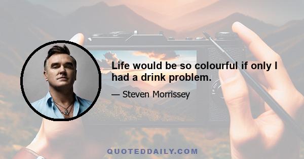 Life would be so colourful if only I had a drink problem.