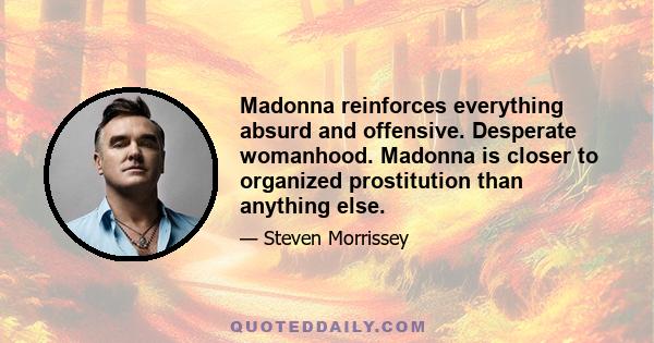 Madonna reinforces everything absurd and offensive. Desperate womanhood. Madonna is closer to organized prostitution than anything else.