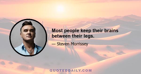 Most people keep their brains between their legs.