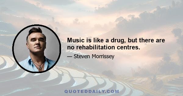 Music is like a drug, but there are no rehabilitation centres.