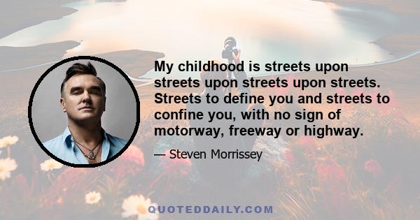 My childhood is streets upon streets upon streets upon streets. Streets to define you and streets to confine you, with no sign of motorway, freeway or highway.