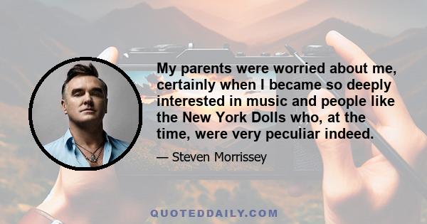 My parents were worried about me, certainly when I became so deeply interested in music and people like the New York Dolls who, at the time, were very peculiar indeed.