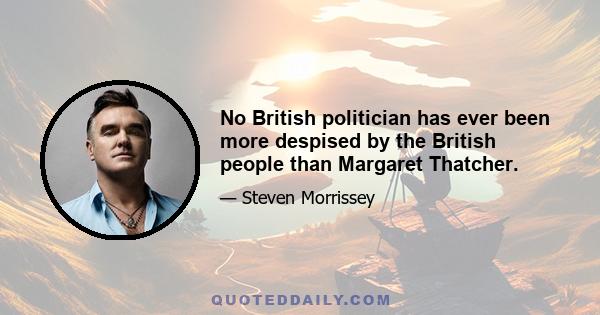 No British politician has ever been more despised by the British people than Margaret Thatcher.