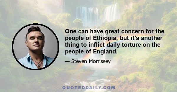 One can have great concern for the people of Ethiopia, but it's another thing to inflict daily torture on the people of England.