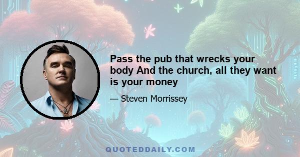 Pass the pub that wrecks your body And the church, all they want is your money