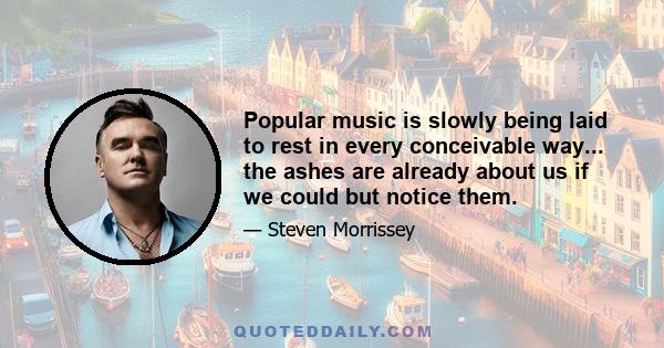 Popular music is slowly being laid to rest in every conceivable way... the ashes are already about us if we could but notice them.