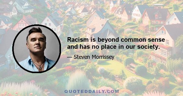 Racism is beyond common sense and has no place in our society.