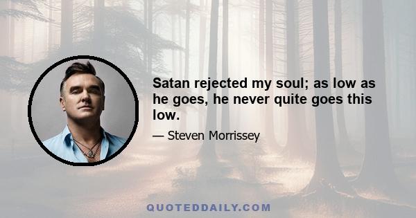 Satan rejected my soul; as low as he goes, he never quite goes this low.