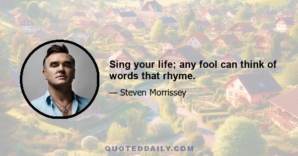 Sing your life; any fool can think of words that rhyme.