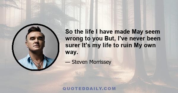 So the life I have made May seem wrong to you But, I've never been surer It's my life to ruin My own way.