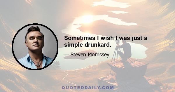 Sometimes I wish I was just a simple drunkard.