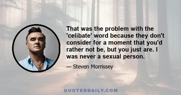 That was the problem with the 'celibate' word because they don't consider for a moment that you'd rather not be, but you just are. I was never a sexual person.