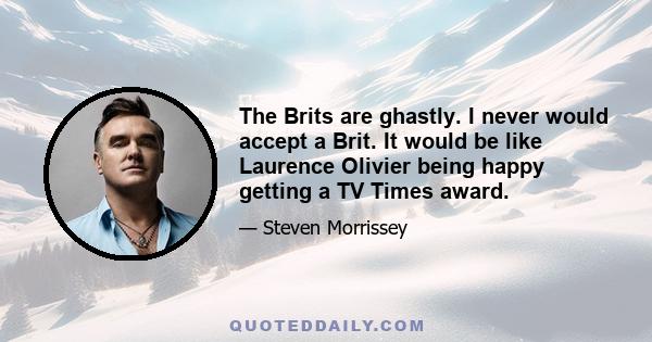 The Brits are ghastly. I never would accept a Brit. It would be like Laurence Olivier being happy getting a TV Times award.