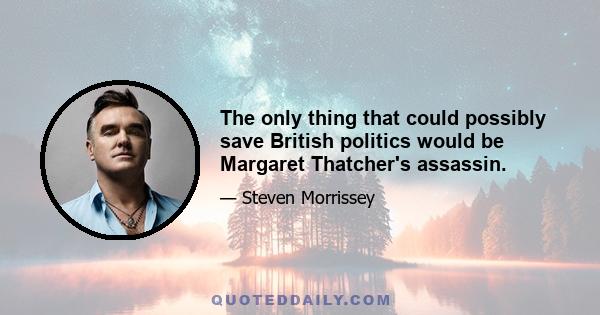 The only thing that could possibly save British politics would be Margaret Thatcher's assassin.