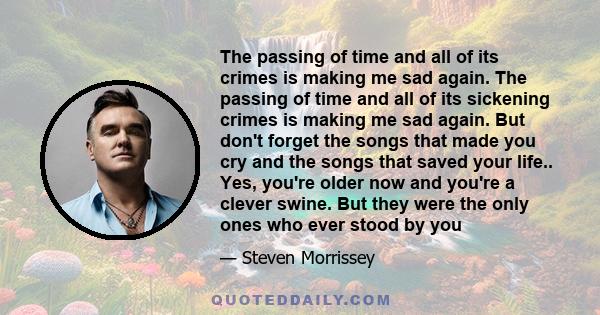 The passing of time and all of its crimes is making me sad again. The passing of time and all of its sickening crimes is making me sad again. But don't forget the songs that made you cry and the songs that saved your