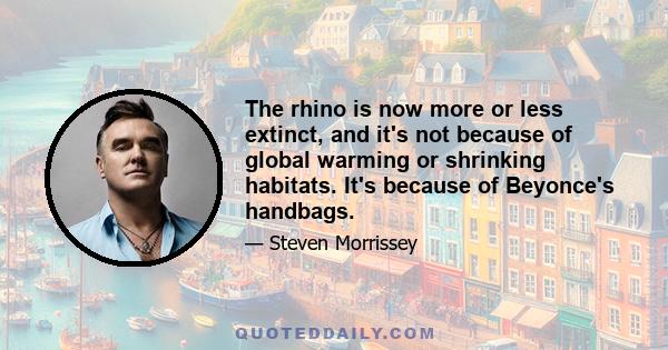 The rhino is now more or less extinct, and it's not because of global warming or shrinking habitats. It's because of Beyonce's handbags.