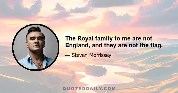 The Royal family to me are not England, and they are not the flag.