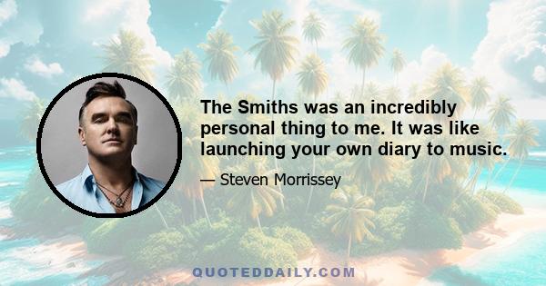 The Smiths was an incredibly personal thing to me. It was like launching your own diary to music.