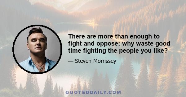 There are more than enough to fight and oppose; why waste good time fighting the people you like?