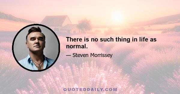 There is no such thing in life as normal.