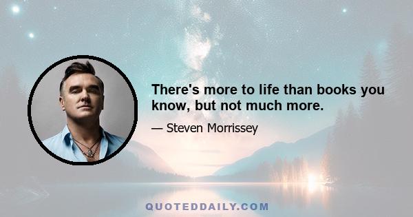 There's more to life than books you know, but not much more.