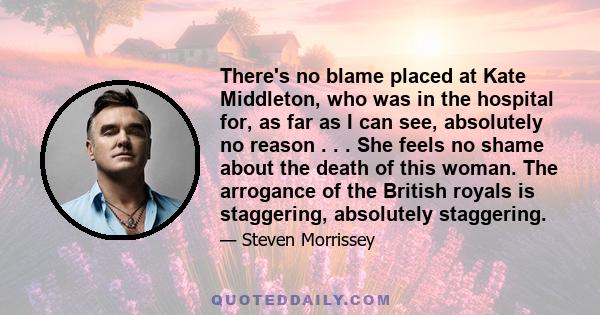 There's no blame placed at Kate Middleton, who was in the hospital for, as far as I can see, absolutely no reason . . . She feels no shame about the death of this woman. The arrogance of the British royals is