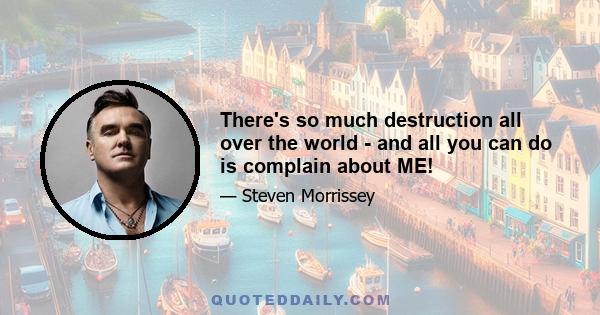 There's so much destruction all over the world - and all you can do is complain about ME!