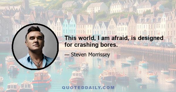 This world, I am afraid, is designed for crashing bores.