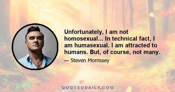 Unfortunately, I am not homosexual... In technical fact, I am humasexual. I am attracted to humans. But, of course, not many.