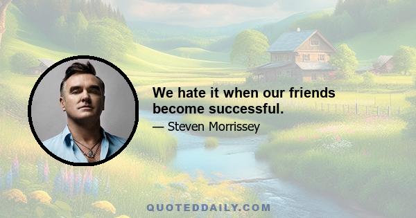 We hate it when our friends become successful.