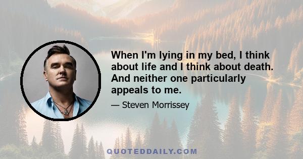 When I'm lying in my bed, I think about life and I think about death. And neither one particularly appeals to me.
