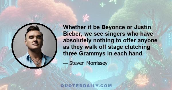 Whether it be Beyonce or Justin Bieber, we see singers who have absolutely nothing to offer anyone as they walk off stage clutching three Grammys in each hand.