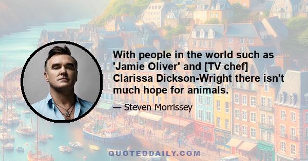 With people in the world such as 'Jamie Oliver' and [TV chef] Clarissa Dickson-Wright there isn't much hope for animals.